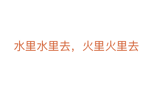 水里水里去,火里火里去